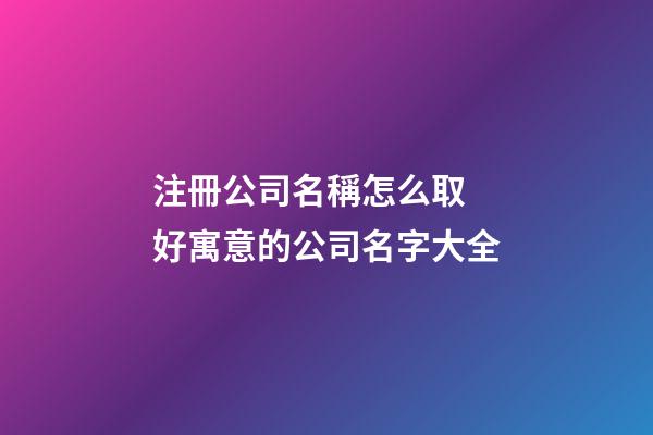 注冊公司名稱怎么取 好寓意的公司名字大全